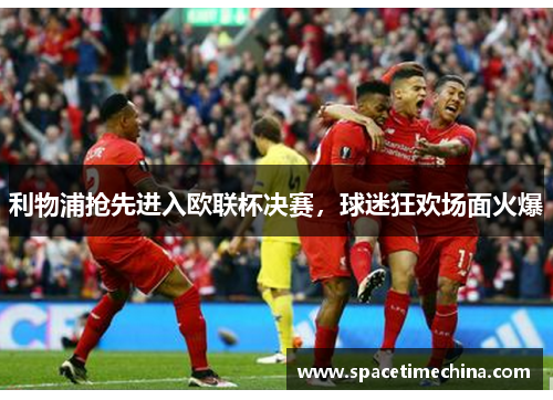 利物浦抢先进入欧联杯决赛，球迷狂欢场面火爆