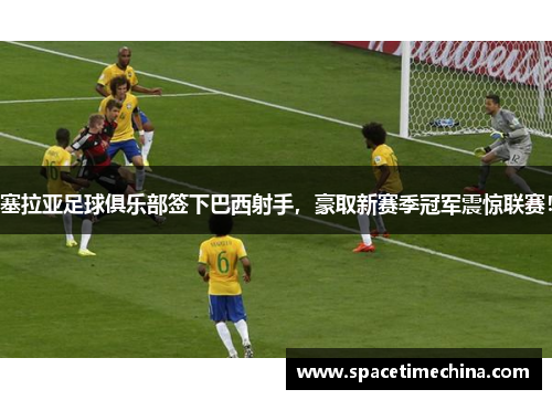 塞拉亚足球俱乐部签下巴西射手，豪取新赛季冠军震惊联赛！
