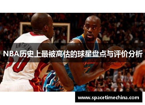 NBA历史上最被高估的球星盘点与评价分析
