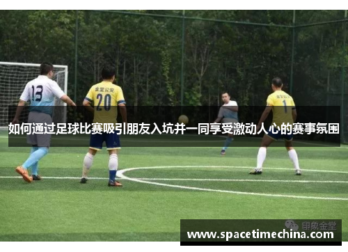 如何通过足球比赛吸引朋友入坑并一同享受激动人心的赛事氛围