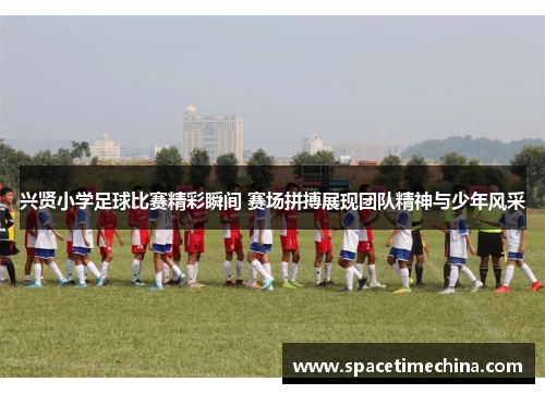 兴贤小学足球比赛精彩瞬间 赛场拼搏展现团队精神与少年风采