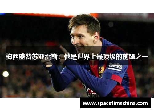 梅西盛赞苏亚雷斯：他是世界上最顶级的前锋之一