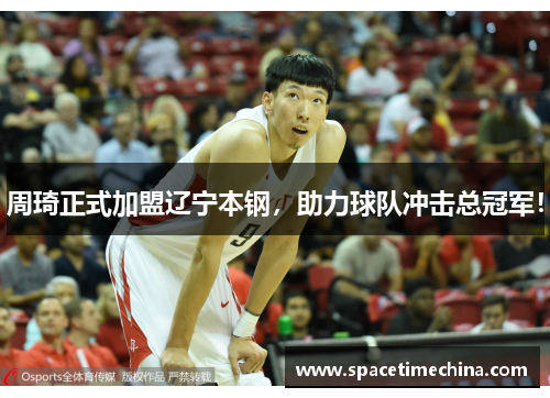 周琦正式加盟辽宁本钢，助力球队冲击总冠军！