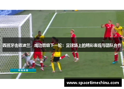 西班牙击败波兰，成功晋级下一轮：足球场上的精彩表现与团队合作