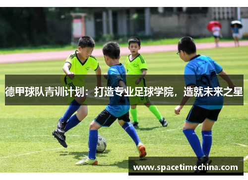 德甲球队青训计划：打造专业足球学院，造就未来之星