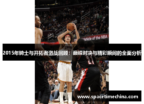 2015年骑士与开拓者激战回顾：巅峰对决与精彩瞬间的全面分析