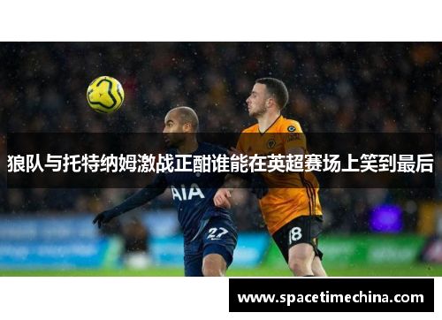 狼队与托特纳姆激战正酣谁能在英超赛场上笑到最后