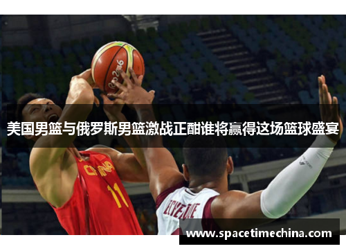 美国男篮与俄罗斯男篮激战正酣谁将赢得这场篮球盛宴