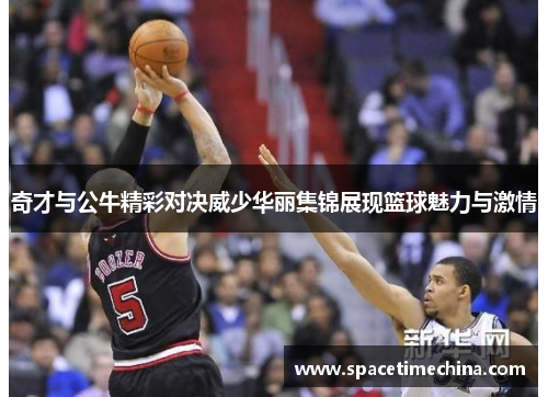 奇才与公牛精彩对决威少华丽集锦展现篮球魅力与激情