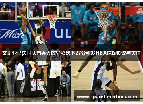 文班亚马法国队首秀大放异彩砍下27分引发NBA球探热议与关注