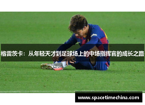 格雷茨卡：从年轻天才到足球场上的中场指挥官的成长之路